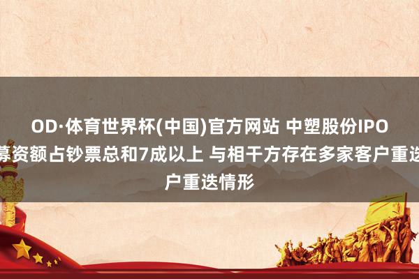 OD·体育世界杯(中国)官方网站 中塑股份IPO：拟募资额占钞票总和7成以上 与相干方存在多家客户重迭情形