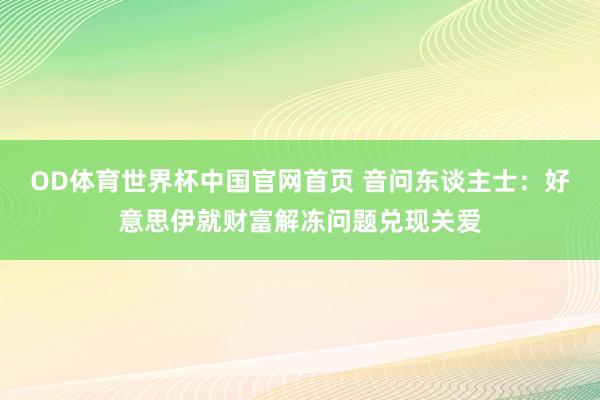 OD体育世界杯中国官网首页 音问东谈主士：好意思伊就财富解冻问题兑现关爱