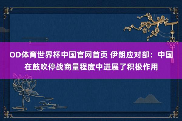 OD体育世界杯中国官网首页 伊朗应对部：中国在鼓吹停战商量程度中进展了积极作用