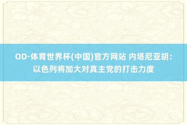 OD·体育世界杯(中国)官方网站 内塔尼亚胡：以色列将加大对真主党的打击力度