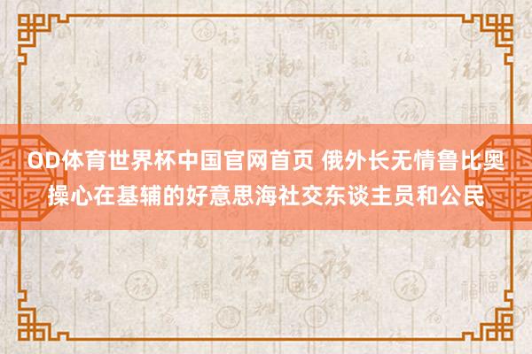 OD体育世界杯中国官网首页 俄外长无情鲁比奥操心在基辅的好意思海社交东谈主员和公民