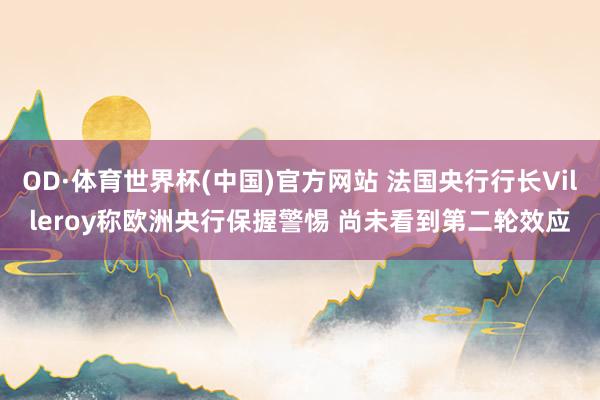 OD·体育世界杯(中国)官方网站 法国央行行长Villeroy称欧洲央行保握警惕 尚未看到第二轮效应