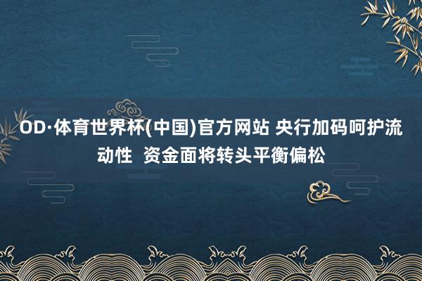 OD·体育世界杯(中国)官方网站 央行加码呵护流动性  资金面将转头平衡偏松