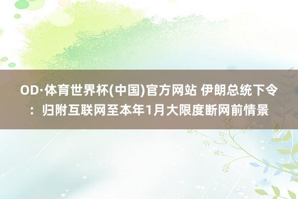 OD·体育世界杯(中国)官方网站 伊朗总统下令：归附互联网至本年1月大限度断网前情景
