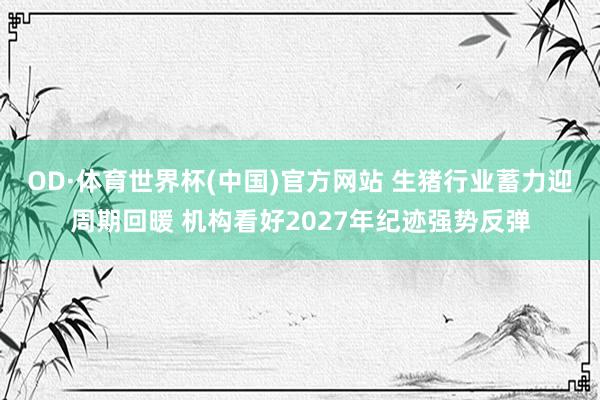 OD·体育世界杯(中国)官方网站 生猪行业蓄力迎周期回暖 机构看好2027年纪迹强势反弹