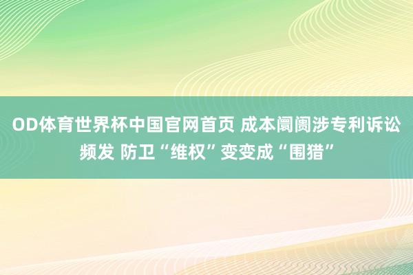 OD体育世界杯中国官网首页 成本阛阓涉专利诉讼频发 防卫“维权”变变成“围猎”