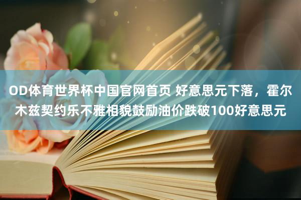 OD体育世界杯中国官网首页 好意思元下落，霍尔木兹契约乐不雅相貌鼓励油价跌破100好意思元