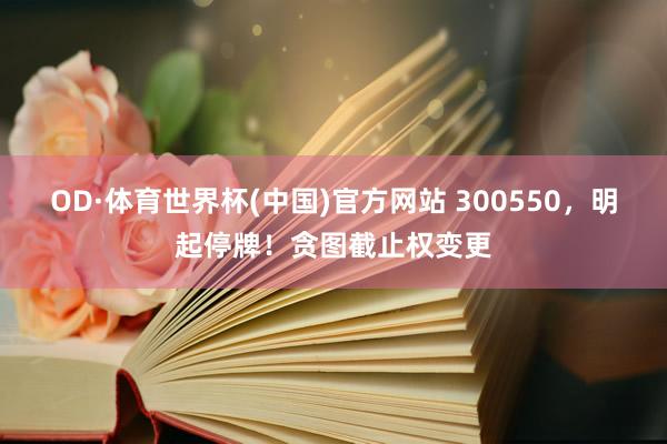 OD·体育世界杯(中国)官方网站 300550，明起停牌！贪图截止权变更
