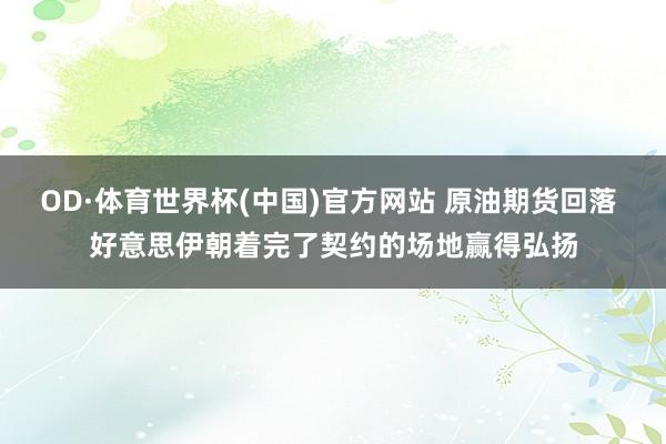 OD·体育世界杯(中国)官方网站 原油期货回落 好意思伊朝着完了契约的场地赢得弘扬