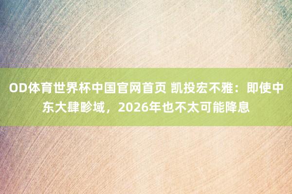 OD体育世界杯中国官网首页 凯投宏不雅：即使中东大肆畛域，2026年也不太可能降息