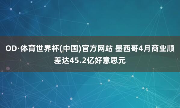 OD·体育世界杯(中国)官方网站 墨西哥4月商业顺差达45.2亿好意思元
