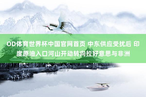 OD体育世界杯中国官网首页 中东供应受扰后 印度原油入口河山开动转向拉好意思与非洲