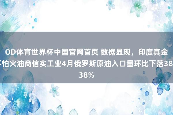 OD体育世界杯中国官网首页 数据显现，印度真金不怕火油商信实工业4月俄罗斯原油入口量环比下落38%
