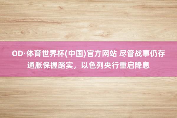 OD·体育世界杯(中国)官方网站 尽管战事仍存通胀保握踏实，以色列央行重启降息