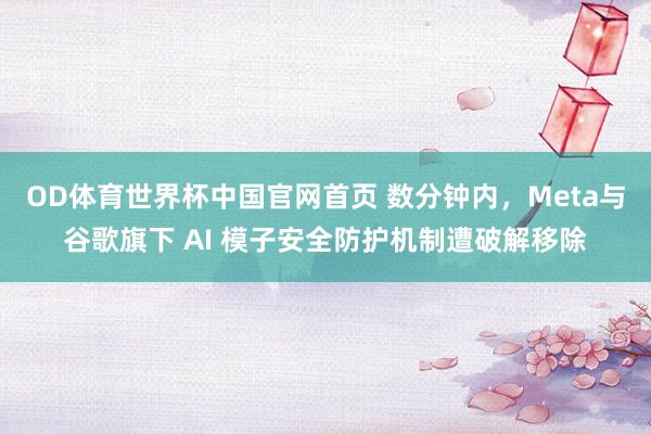 OD体育世界杯中国官网首页 数分钟内，Meta与谷歌旗下 AI 模子安全防护机制遭破解移除