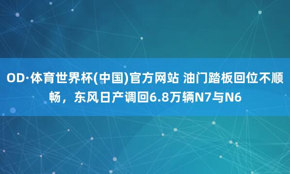 OD·体育世界杯(中国)官方网站 油门踏板回位不顺畅，东风日产调回6.8万辆N7与N6