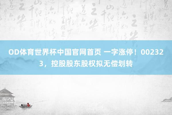 OD体育世界杯中国官网首页 一字涨停！002323，控股股东股权拟无偿划转