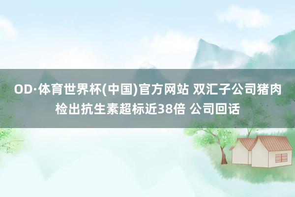 OD·体育世界杯(中国)官方网站 双汇子公司猪肉检出抗生素超标近38倍 公司回话