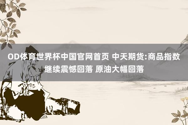 OD体育世界杯中国官网首页 中天期货:商品指数继续震憾回落 原油大幅回落