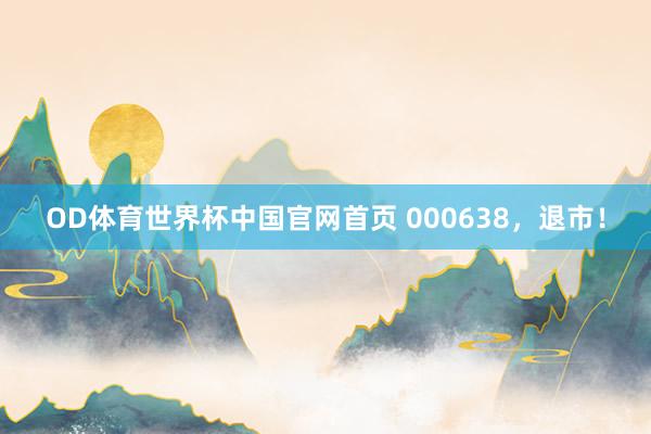 OD体育世界杯中国官网首页 000638，退市！