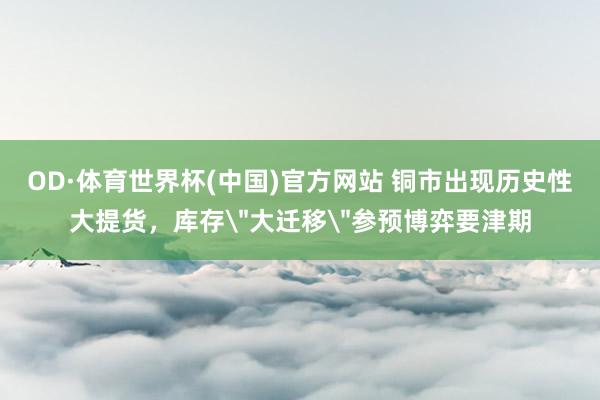 OD·体育世界杯(中国)官方网站 铜市出现历史性大提货，库存