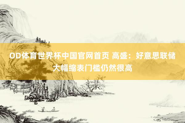 OD体育世界杯中国官网首页 高盛：好意思联储大幅缩表门槛仍然很高