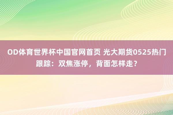 OD体育世界杯中国官网首页 光大期货0525热门跟踪：双焦涨