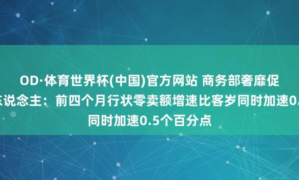OD·体育世界杯(中国)官方网站 商务部奢靡促进司庄重东说念主：前四个月行状零卖额增速比客岁同时加速0.5个百分点
