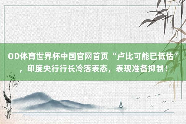 OD体育世界杯中国官网首页 “卢比可能已低估”，印度央行行长冷落表态，表现准备抑制！