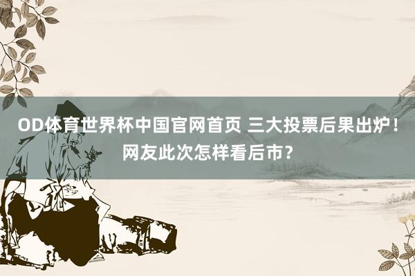 OD体育世界杯中国官网首页 三大投票后果出炉！网友此次怎样看后市？