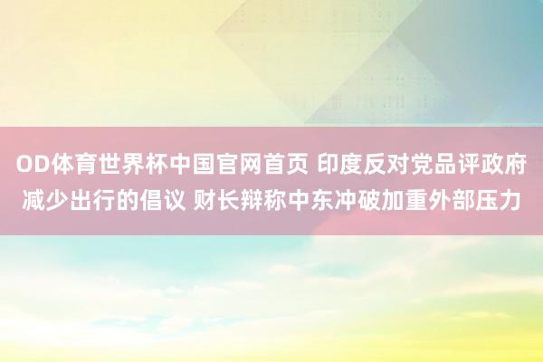OD体育世界杯中国官网首页 印度反对党品评政府减少出行的倡议 财长辩称中东冲破加重外部压力