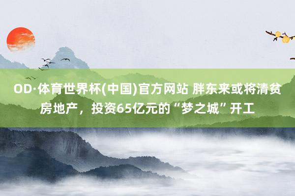 OD·体育世界杯(中国)官方网站 胖东来或将清贫房地产，投资65亿元的“梦之城”开工