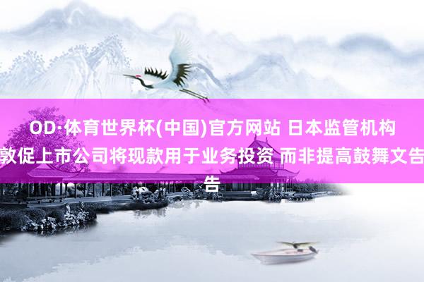 OD·体育世界杯(中国)官方网站 日本监管机构敦促上市公司将现款用于业务投资 而非提高鼓舞文告