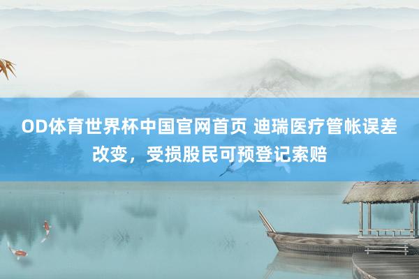 OD体育世界杯中国官网首页 迪瑞医疗管帐误差改变，受损股民可预登记索赔