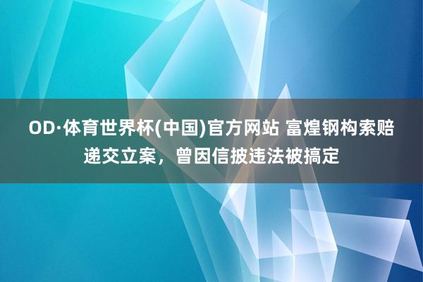 OD·体育世界杯(中国)官方网站 富煌钢构索赔递交立案，曾因信披违法被搞定