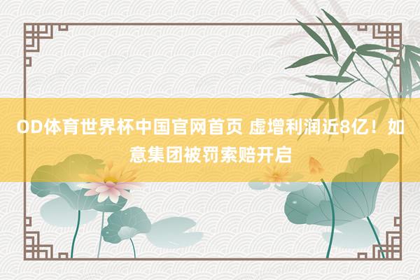 OD体育世界杯中国官网首页 虚增利润近8亿！如意集团被罚索赔开启
