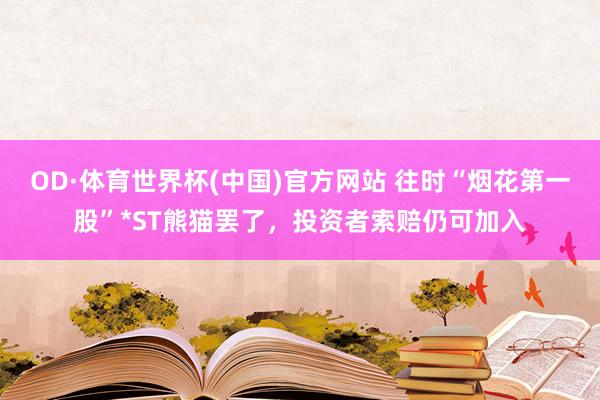 OD·体育世界杯(中国)官方网站 往时“烟花第一股”*ST熊猫罢了，投资者索赔仍可加入