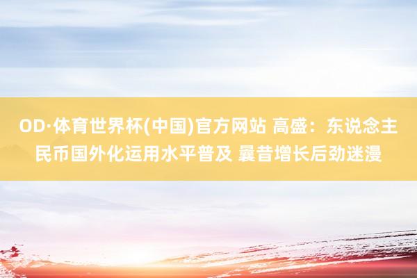 OD·体育世界杯(中国)官方网站 高盛：东说念主民币国外化运用水平普及 曩昔增长后劲迷漫