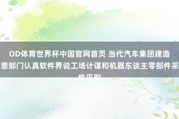 OD体育世界杯中国官网首页 当代汽车集团建造特意部门认真软件界说工场计谋和机器东谈主零部件采购