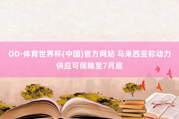 OD·体育世界杯(中国)官方网站 马来西亚称动力供应可保障至7月底