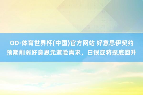 OD·体育世界杯(中国)官方网站 好意思伊契约预期削弱好意思元避险需求，白银或将探底回升