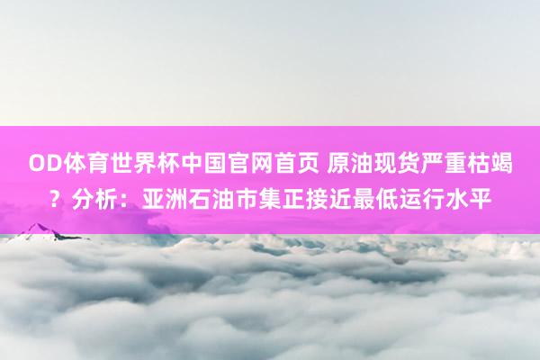 OD体育世界杯中国官网首页 原油现货严重枯竭？分析：亚洲石油市集正接近最低运行水平