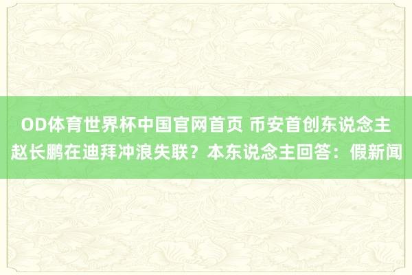 OD体育世界杯中国官网首页 币安首创东说念主赵长鹏在迪拜冲浪失联？本东说念主回答：假新闻