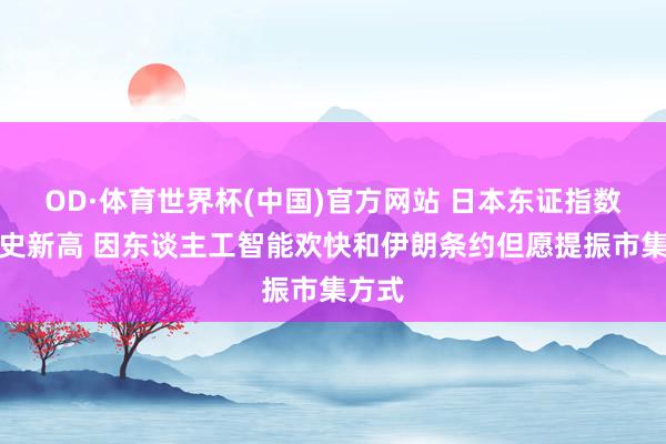 OD·体育世界杯(中国)官方网站 日本东证指数创历史新高 因东谈主工智能欢快和伊朗条约但愿提振市集方式