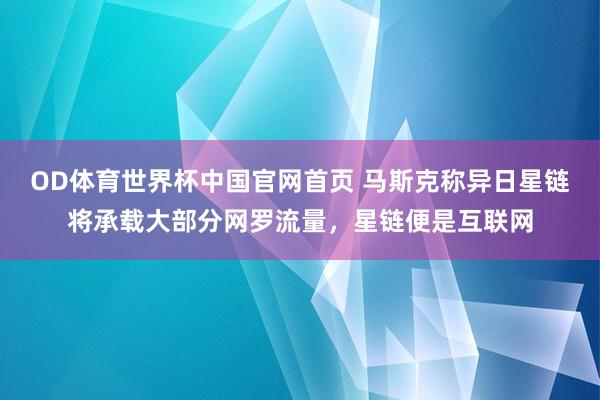 OD体育世界杯中国官网首页 马斯克称异日星链将承载大部分网罗流量，星链便是互联网