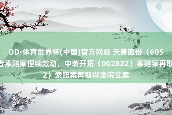OD·体育世界杯(中国)官方网站 天普股份（605255）投资者索赔案捏续激动，中装开拓（002822）索赔案再取得法院立案