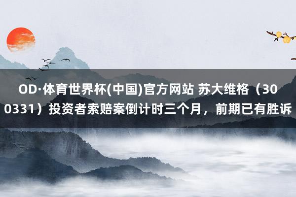 OD·体育世界杯(中国)官方网站 苏大维格（300331）投资者索赔案倒计时三个月，前期已有胜诉