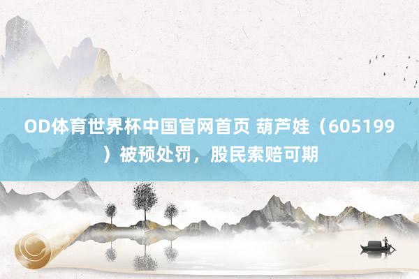 OD体育世界杯中国官网首页 葫芦娃（605199）被预处罚，股民索赔可期