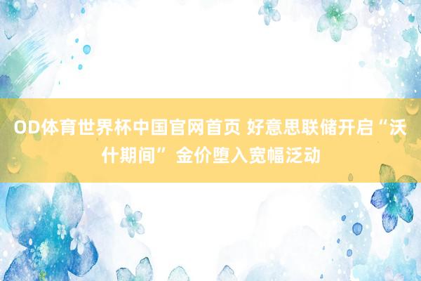 OD体育世界杯中国官网首页 好意思联储开启“沃什期间” 金价堕入宽幅泛动