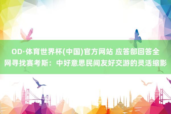 OD·体育世界杯(中国)官方网站 应答部回答全网寻找赛考斯：中好意思民间友好交游的灵活缩影
